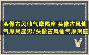 头像古风仙气摩羯座 头像古风仙气摩羯座男/头像古风仙气摩羯座 头像古风仙气摩羯座男-我的网站